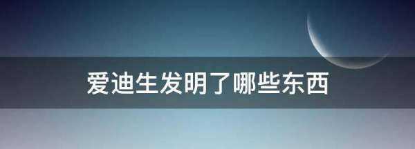 愛迪生發(fā)明了哪些東西,愛迪生發(fā)明了哪些東西圖9