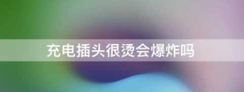 插頭很燙有危險么,充電插頭很燙會爆炸嗎圖3