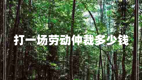 打一場(chǎng)勞動(dòng)仲裁多少錢
