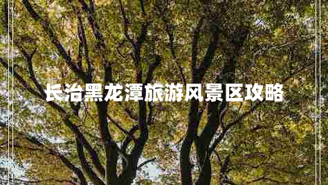 長(zhǎng)治黑龍?zhí)堵糜物L(fēng)景區(qū)攻略