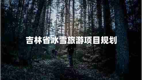 吉林省冰雪旅游項目規(guī)劃
