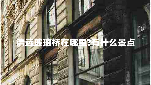 清遠玻璃橋在哪里?有什么景點