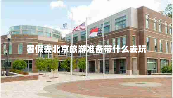 暑假去北京旅游準(zhǔn)備帶什么去玩