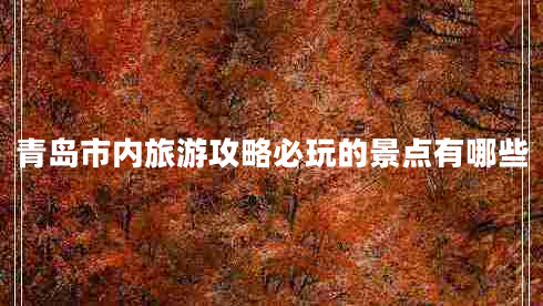 青島市內(nèi)旅游攻略必玩的景點有哪些