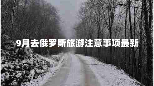 9月去俄羅斯旅游注意事項(xiàng)最新