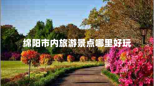 綿陽市內(nèi)旅游景點(diǎn)哪里好玩