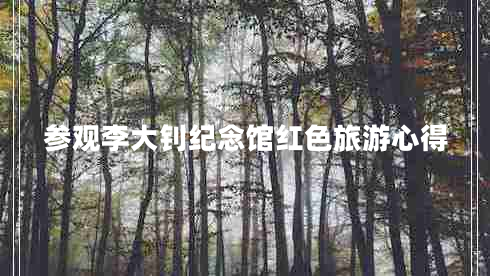 參觀李大釗紀(jì)念館紅色旅游心得
