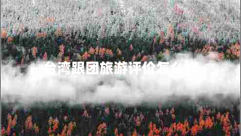 臺灣跟團(tuán)旅游評價(jià)怎么樣