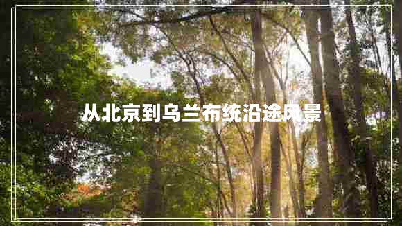 從北京到烏蘭布統(tǒng)沿途風景