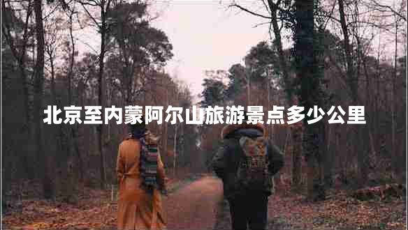 北京至內(nèi)蒙阿爾山旅游景點多少公里
