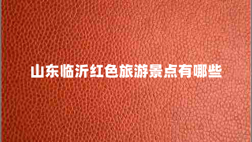 山東臨沂紅色旅游景點有哪些