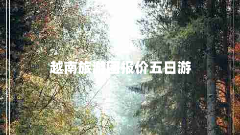 越南旅游團(tuán)報(bào)價(jià)五日游