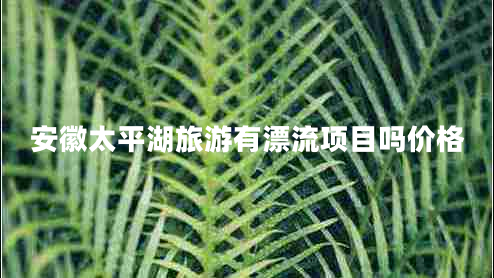 安徽太平湖旅游有漂流項(xiàng)目嗎價(jià)格
