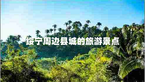 綏寧周邊縣城的旅游景點
