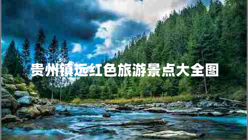 貴州鎮(zhèn)遠(yuǎn)紅色旅游景點(diǎn)大全圖