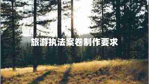 旅游執(zhí)法案卷制作要求