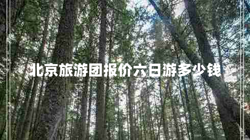 北京旅游團報價六日游多少錢