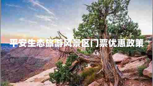 平安生態(tài)旅游風(fēng)景區(qū)門票優(yōu)惠政策