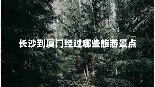 長(zhǎng)沙到廈門(mén)經(jīng)過(guò)哪些旅游景點(diǎn)