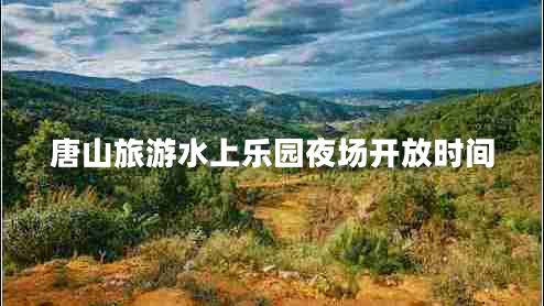 唐山旅游水上樂(lè)園夜場(chǎng)開(kāi)放時(shí)間