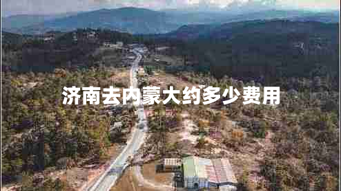 濟(jì)南去內(nèi)蒙大約多少費用