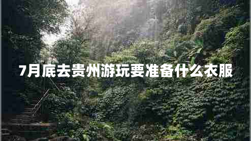 7月底去貴州游玩要準(zhǔn)備什么衣服