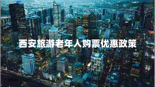 西安旅游老年人購(gòu)票優(yōu)惠政策