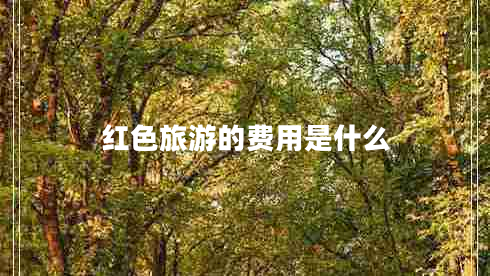 紅色旅游的費(fèi)用是什么