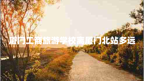 廈門工商旅游學校離廈門北站多遠