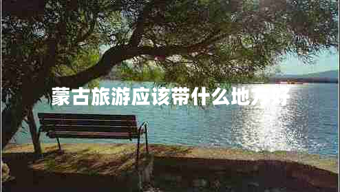 蒙古旅游應(yīng)該帶什么地方好