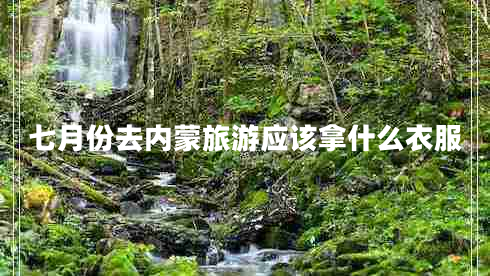 七月份去內(nèi)蒙旅游應(yīng)該拿什么衣服 七月份去內(nèi)蒙旅游應(yīng)該拿什么衣服