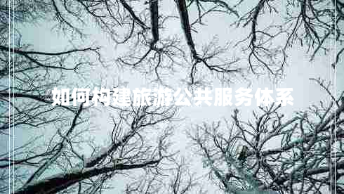 如何構(gòu)建旅游公共服務(wù)體系