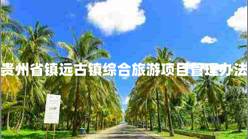 貴州省鎮(zhèn)遠(yuǎn)古鎮(zhèn)綜合旅游項(xiàng)目管理辦法