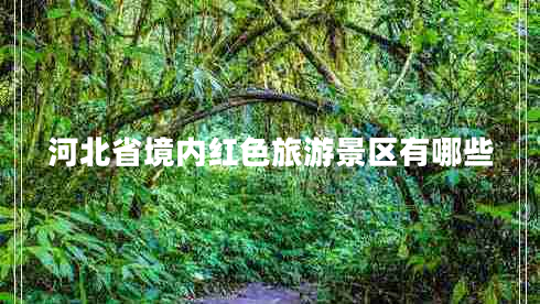 河北省境內(nèi)紅色旅游景區(qū)有哪些