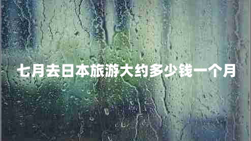 七月去日本旅游大約多少錢一個(gè)月