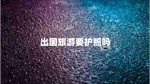 出國(guó)旅游要護(hù)照嗎