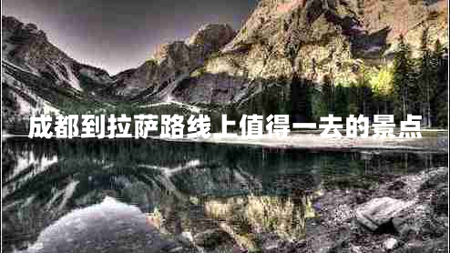 成都到拉薩路線上值得一去的景點(diǎn)