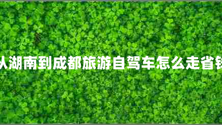 從湖南到成都旅游自駕車怎么走省錢