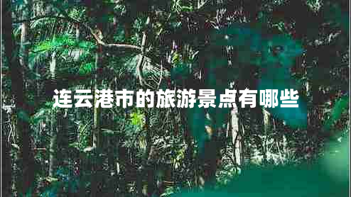 連云港市的旅游景點(diǎn)有哪些 連云港市的旅游景點(diǎn)有哪些