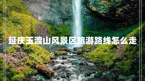 延慶玉渡山風(fēng)景區(qū)旅游路線怎么走
