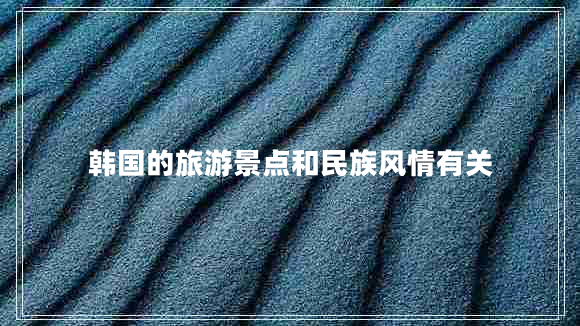 韓國(guó)的旅游景點(diǎn)和民族風(fēng)情有關(guān)