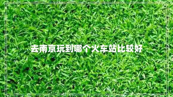 去南京玩到哪個(gè)火車站比較好