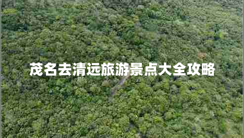 茂名去清遠(yuǎn)旅游景點(diǎn)大全攻略