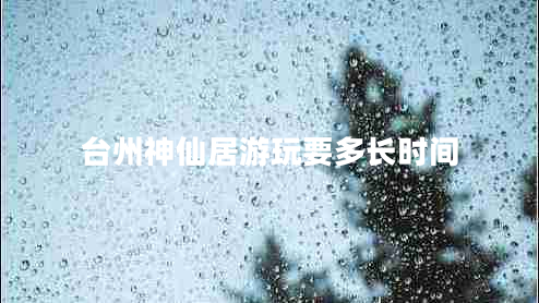臺(tái)州神仙居游玩要多長(zhǎng)時(shí)間
