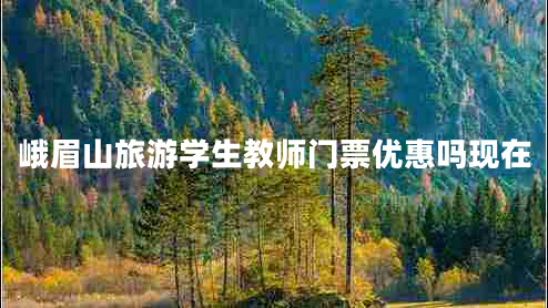 峨眉山旅游學(xué)生教師門票優(yōu)惠嗎現(xiàn)在