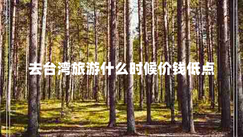 去臺(tái)灣旅游什么時(shí)候價(jià)錢低點(diǎn)
