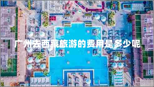 廣州去西藏旅游的費(fèi)用是多少呢