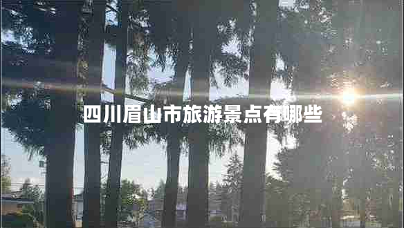 四川眉山市旅游景點(diǎn)有哪些