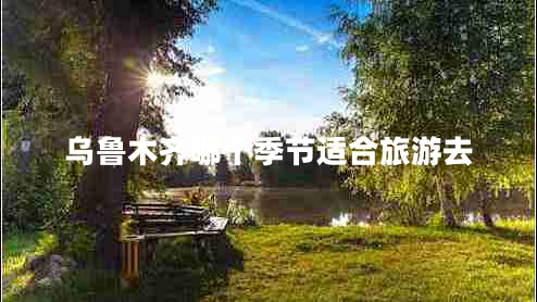 烏魯木齊哪個季節(jié)適合旅游去
