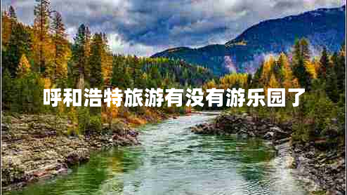 呼和浩特旅游有沒有游樂園了